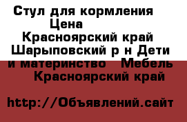 Стул для кормления  › Цена ­ 4 000 - Красноярский край, Шарыповский р-н Дети и материнство » Мебель   . Красноярский край